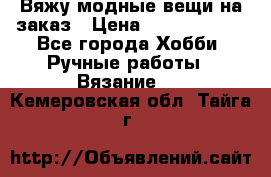 Вяжу модные вещи на заказ › Цена ­ 3000-10000 - Все города Хобби. Ручные работы » Вязание   . Кемеровская обл.,Тайга г.